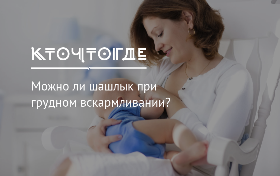 Ароматный шашлык при грудном вскармливании — лакомство или вред для малыша и мамы?